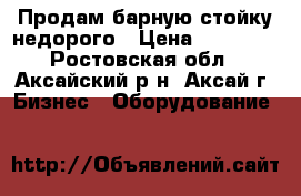 Продам барную стойку недорого › Цена ­ 69 000 - Ростовская обл., Аксайский р-н, Аксай г. Бизнес » Оборудование   